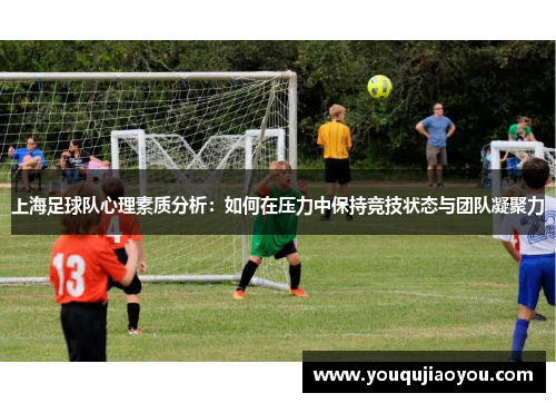 上海足球队心理素质分析：如何在压力中保持竞技状态与团队凝聚力