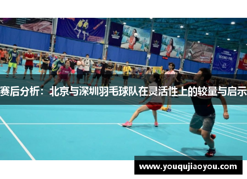赛后分析：北京与深圳羽毛球队在灵活性上的较量与启示